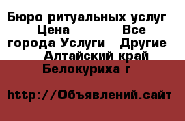 Бюро ритуальных услуг › Цена ­ 3 000 - Все города Услуги » Другие   . Алтайский край,Белокуриха г.